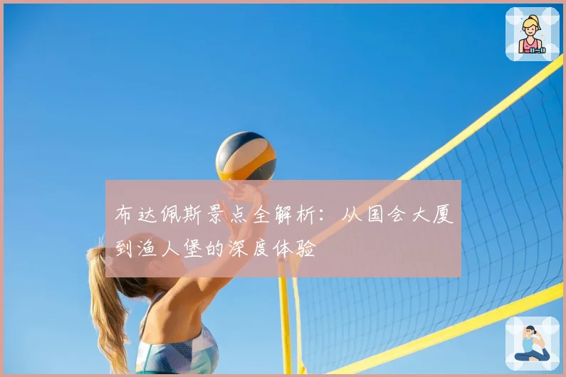 布达佩斯景点全解析：从国会大厦到渔人堡的深度体验