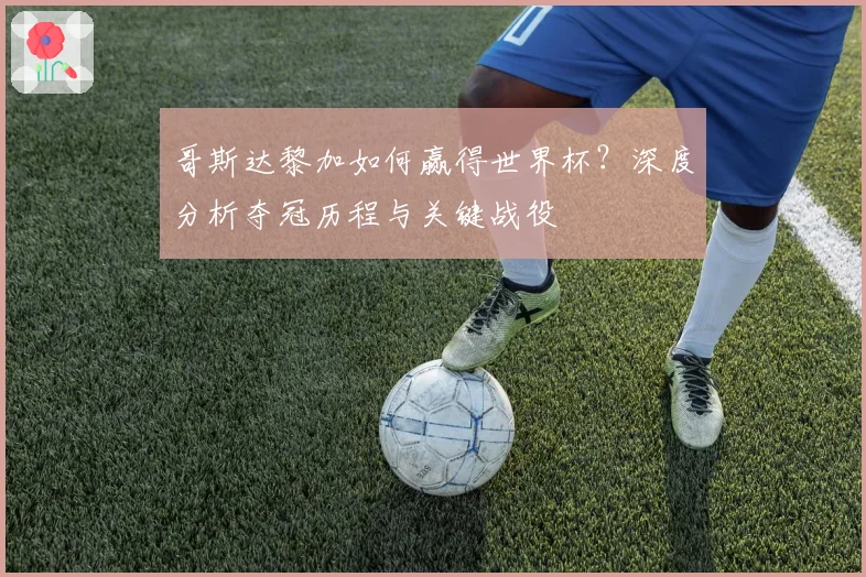哥斯达黎加如何赢得世界杯?深度分析夺冠历程与关键战役