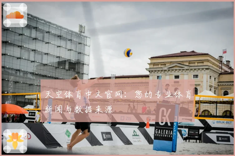 天空体育中文官网：您的专业体育新闻与数据来源