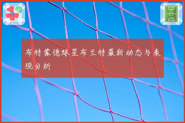 布特蒙德球星布兰特最新动态与表现分析