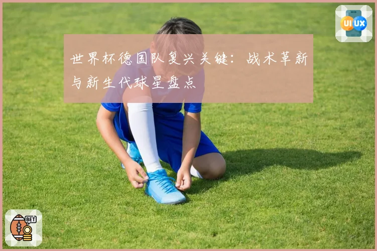 世界杯德国队复兴关键：战术革新与新生代球星盘点