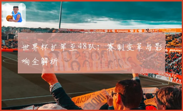 世界杯扩军至48队：赛制变革与影响全解析