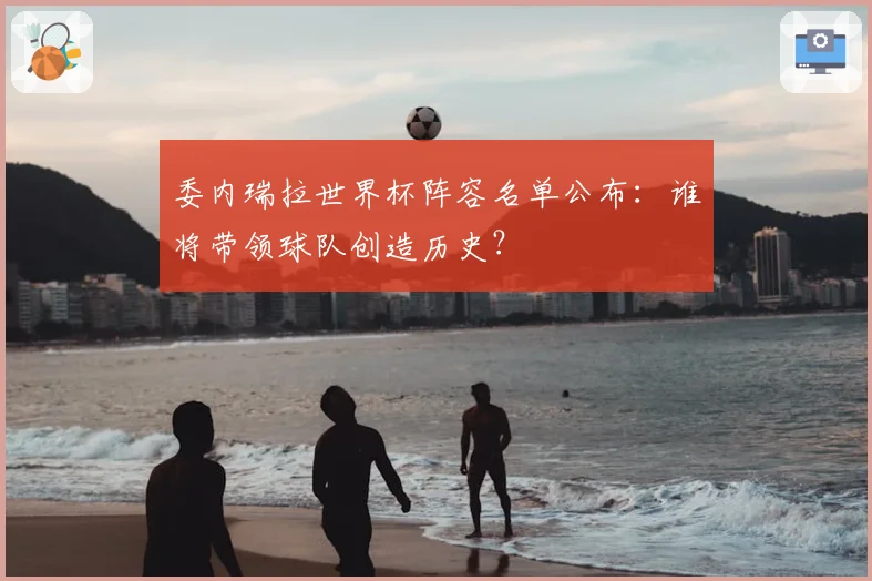 委内瑞拉世界杯阵容名单公布:谁将带领球队创造历史?