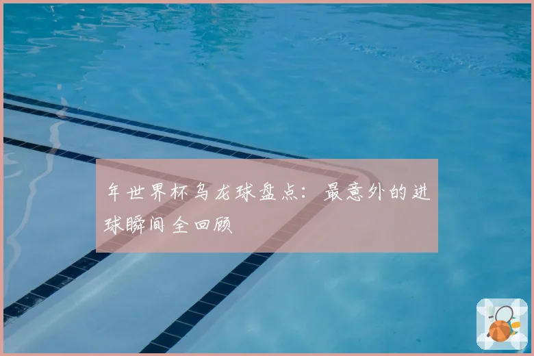 年世界杯乌龙球盘点：最意外的进球瞬间全回顾