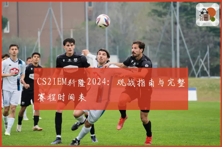 CS2IEM科隆2024:观战指南与完整赛程时间表