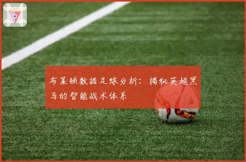 布莱顿数据足球分析：揭秘英超黑马的智能战术体系